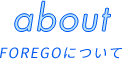 about FOREGOについて
