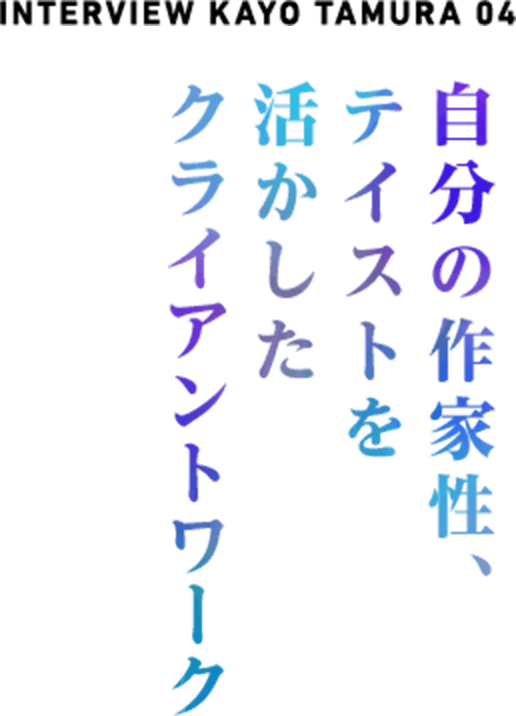  NTERVIEW  KAYO TAMURA 04 自分の作家性、テイストを活かしたクライアントワーク